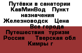 Путёвки в санатории КавМинВод › Пункт назначения ­ Железноводск › Цена ­ 2 000 - Все города Путешествия, туризм » Россия   . Тверская обл.,Кимры г.